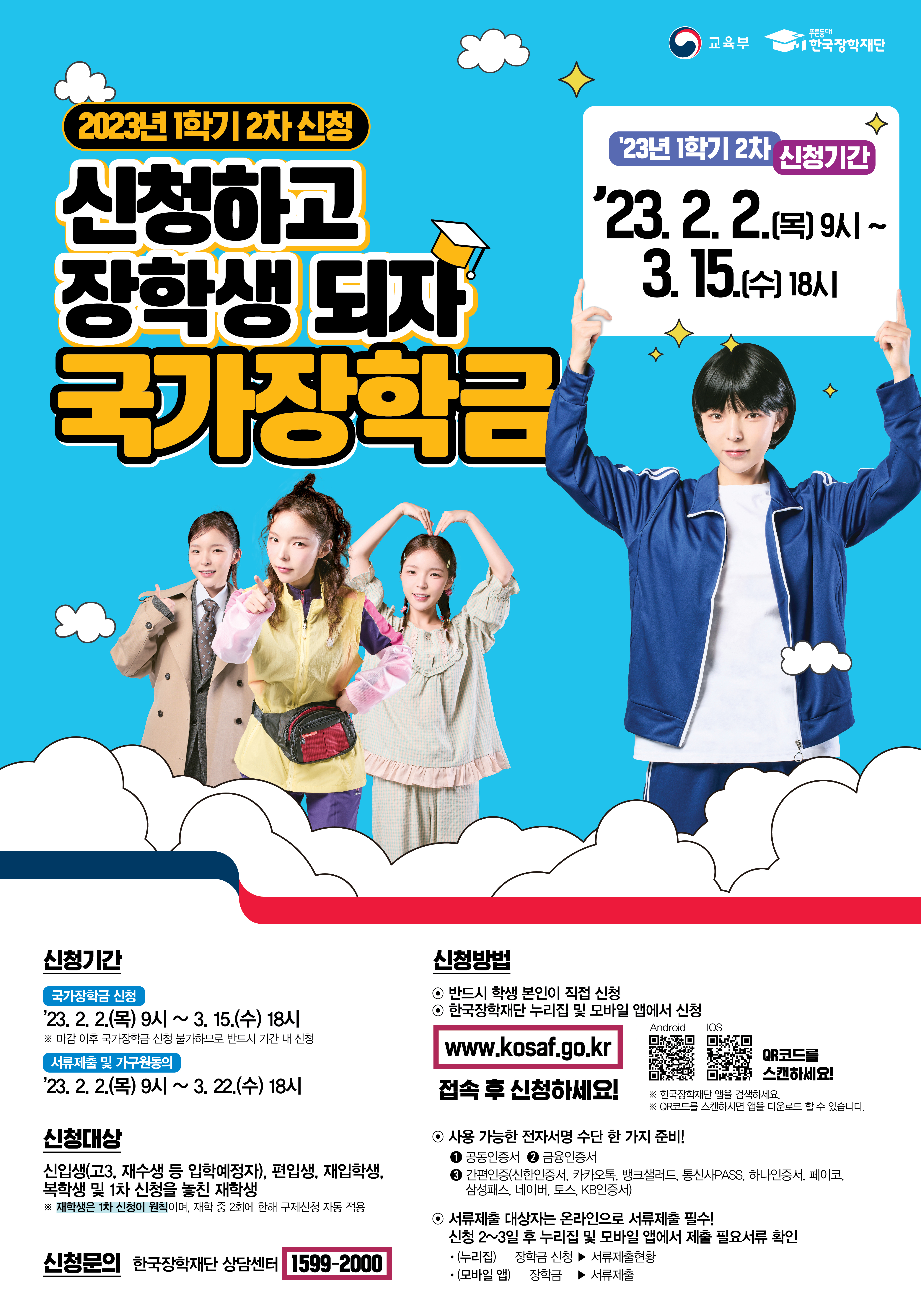 2023년 1학기 2차 신청 신청하고 장학생되자 국가장학금 / 23년 1학기 2차 신청기간 : 23. 2. 2.(목) 9시 ~ 3. 15.(수) 18시 / 신청기간 : 국가장학금 신청 23. 2. 2(목) 9시 ~ 3. 15(수) 18시 ※마감 이후 국가장학금 신청 불가하므로 반드시 기간 내 신청 / 서류제출 및 가구원 동의 : 23. 2. 2.(목) 9시 ~ 23. 3. 22.(수) 18시 ※22. 12. 9 (금) 18시 이후 서류 완료 및 가구원 정보제공 미동의 시, 타 장학금 선발 제외 등 불이익이 발생할 수 있음 / 신청대상 : 재학생, 신입생(고3, 재수생 등 입학예정자), 편입생, 재입학생, 복학생 등 모든 대학생 ※ 재학생은 1차 신청이 원칙이며, 재학 중 2회에 한해 구제신청 자동 가능 / 신청문의 : 한국장학재단 상담센터 1599-2000 / 신청방법 - 반드시 학생 본인이 직접 신청, - 한국장학재단 누리집 및 모바일 앱에서 신청 / www.kosaf.ao.kr 접속 후 신청하세요! / 사용 가능한 전자서명 수단 한가지 준비! - 공동인증서, 금융인증서, 간편인증(카카오톡, KB국민은행, 네이버, 삼성PASS, 신한은행, 통신사PASS, PAYCO, 토스, 뱅크샐러드, 하나은행) - 서류제출 대상자는 온라인으로 서류제출 필수! 신청 2~3일 후 누리집 및 모바일 앱에서 제출 필요서류 확인 - 누리집 : 장학금신청 > 서류제출현황, 모바일 앱 : 장학금 > 서류제출