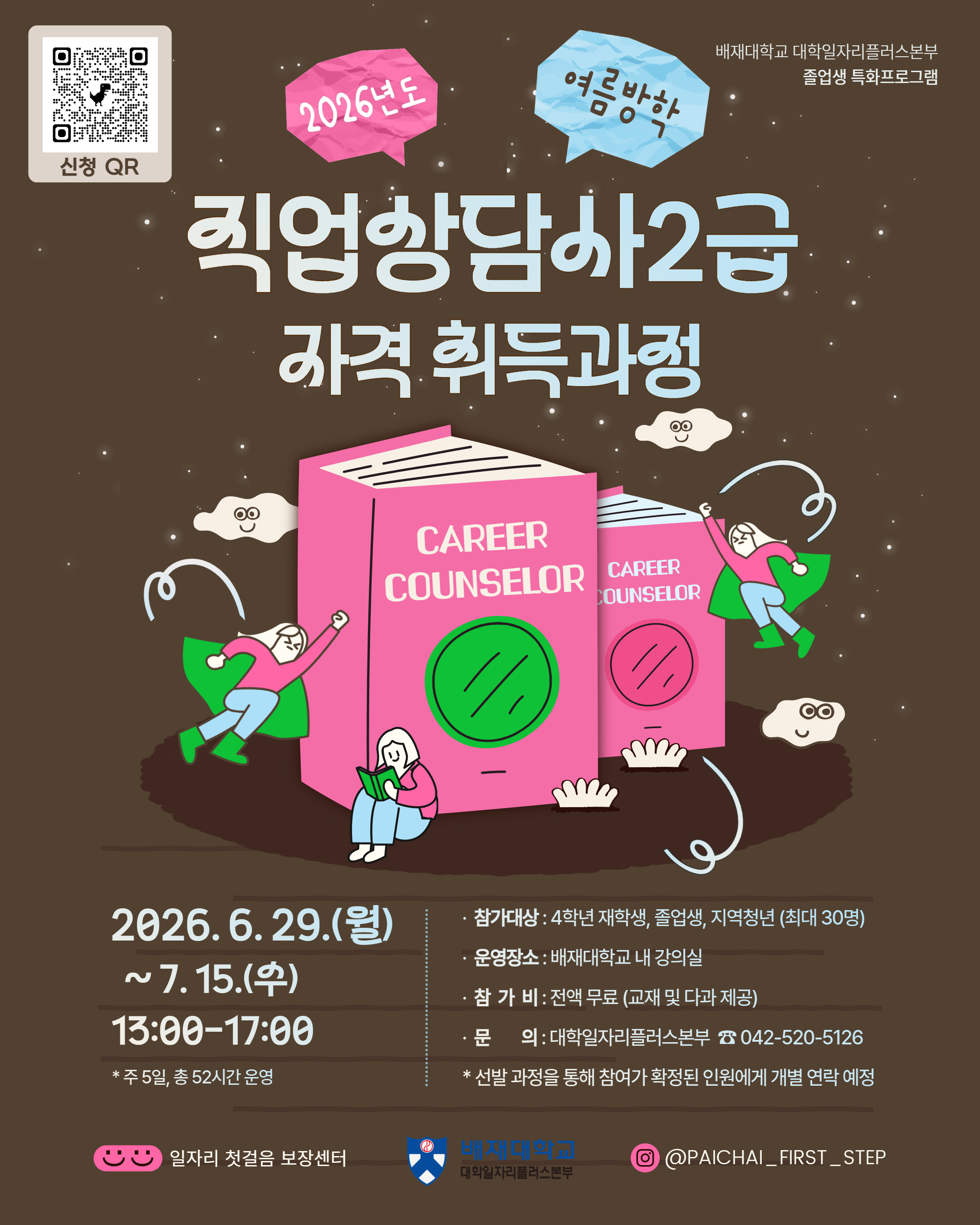 배재대학교 대학일자리플러스본부 졸업생 특화프로그램 / 2026년도 여름방학 직업상담사2급 자격 취득과정 / 2026.6.29.(월) ~7.15.(우) 13:00-17:00 * 주 5일, 총 52시간 운영 / 참가대상 : 4학년 재학생, 졸업생, 지역청년 (최대 30명) / 운영장소 : 배재대학교 내 강의실 / 참가비 : 전액 무료 (교재 및 다과 제공) / 문의 : 대학일자리플러스본부 ☎ 042-520-5126 / * 선발 과정을 통해 참여가 확정된 인원에게 개별 연락 예정 / 일자리 첫걸음 보장센터 / 대학일자리플러스본부 / @PAICHAI_FIRST_STEP
