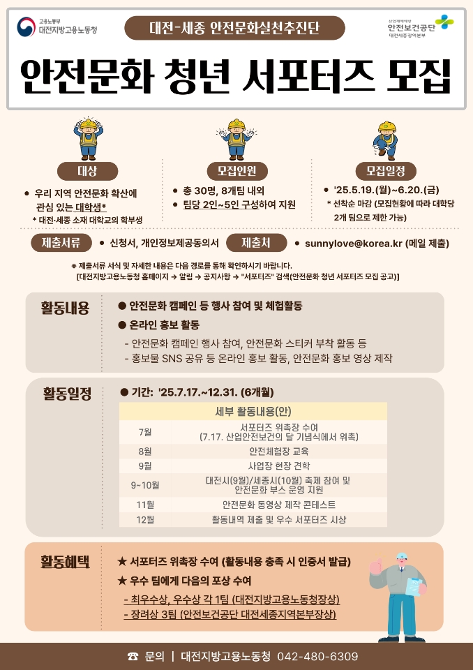 고용노동부 대전지방고용노동청 대전-세종 안전문화실천추진단 / 안전문화 청년 서포터즈 모집 / 대상 : 우리 지역 안전문화 확산에 관심 있는 대학생 * 대전·세종 소재 대학교의 학부생 / 모집인원 : 총 30명, 8개팀 내외, 팀당 2인~5인 구성하여 지원 / 모집일정 : 