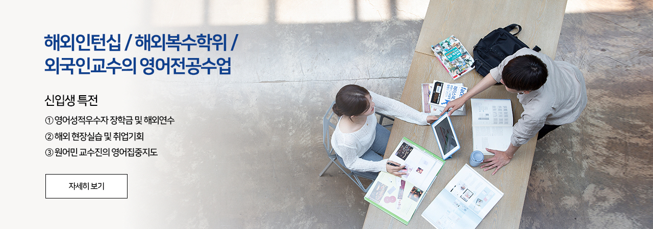 해외인턴십 / 해외복수학위 / 외국인교수의 영어전공수업, 신입생 특전, ① 영어성적우수자 장학금 및 해외연수 ② 해외 현장실습 및 취업기회 ③ 원어민 교수진의 영어집중지도, 자세히 보기