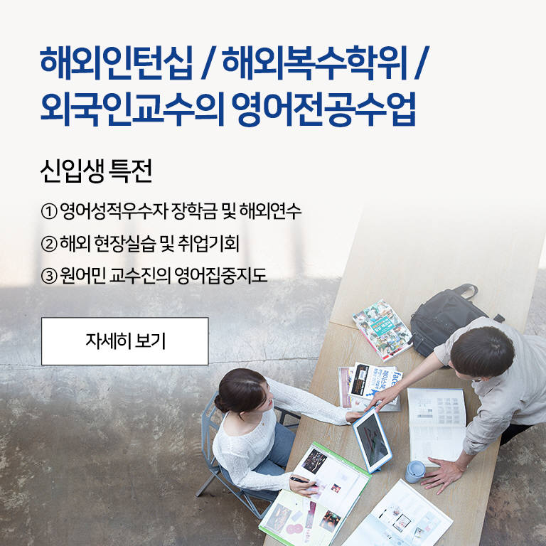 해외인턴십 / 해외복수학위 / 외국인교수의 영어전공수업, 신입생 특전, ① 영어성적우수자 장학금 및 해외연수 ② 해외 현장실습 및 취업기회 ③ 원어민 교수진의 영어집중지도, 자세히 보기