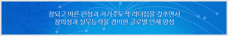 참되고 바른 인성과 자기주도적 리더십을 갖추면서 창의성과 실무능력을 겸비한 글로벌 인재 양성
