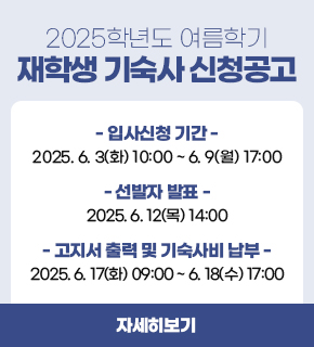 2025학년도 여름학기 재학생 기숙사 신청공고 입사신청 기간 : 2025.06.03(화) 10:00 ~ 06.09(월) 17:00 선발자 발표 : 2025.06.12(목) 14:00 고지서 출력 및 기숙사비 납부 :  2025.06.17(화) 09:00 ~ 06.18(수) 17:00   / 자세히보기