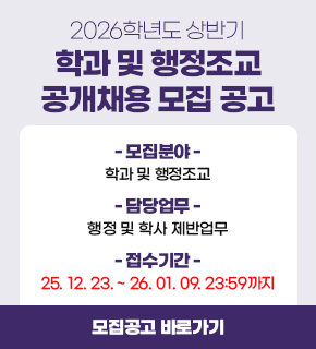 2026학년도 상반기 학과 및 행정조교 공개채용 모집 공고 /  - 모집분야 - 학과 및 행정조교 /  담당업무 -  행정 및 학사 제반업무 / 접수기간 - 25. 12. 23. ~ 26. 01. 09. 23:59까지 / 모집공고 바로가기
